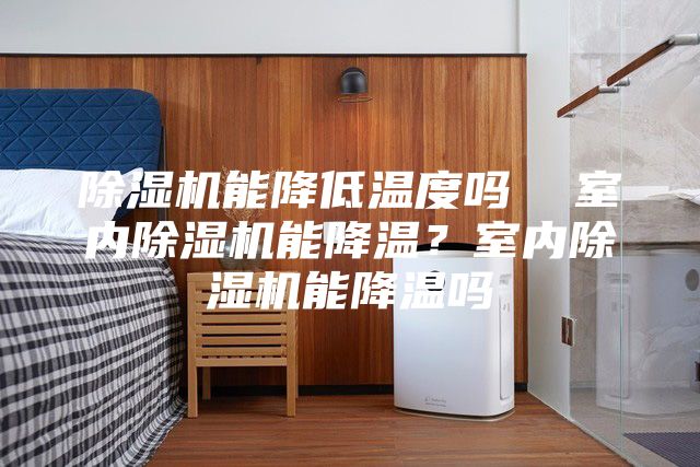 除湿机能降低温度吗  室内除湿机能降温？室内除湿机能降温吗