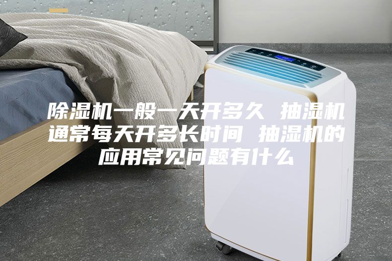 除湿机一般一天开多久 抽湿机通常每天开多长时间 抽湿机的应用常见问题有什么