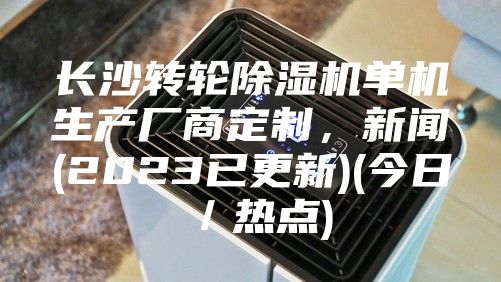 长沙转轮除湿机单机生产厂商定制，新闻(2023已更新)(今日／热点)