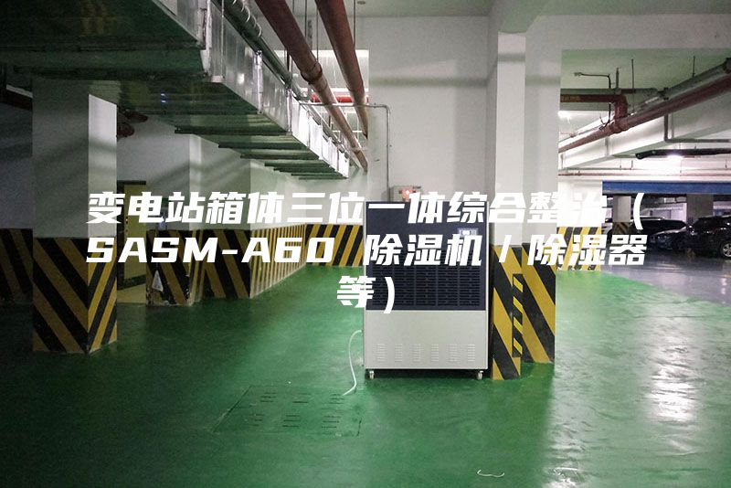 变电站箱体三位一体综合整治（SASM-A60 除湿机／除湿器等）