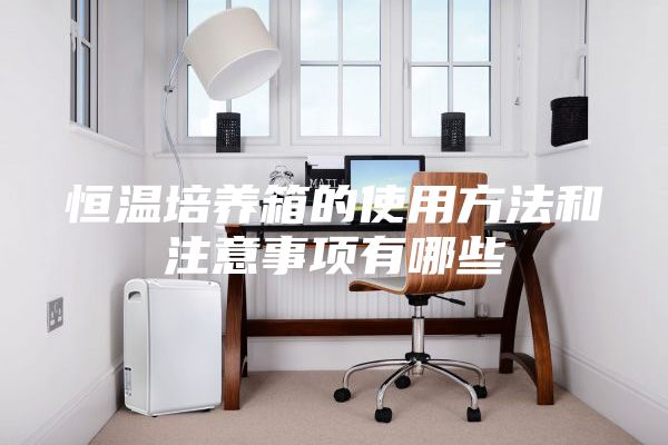 恒温培养箱的使用方法和注意事项有哪些
