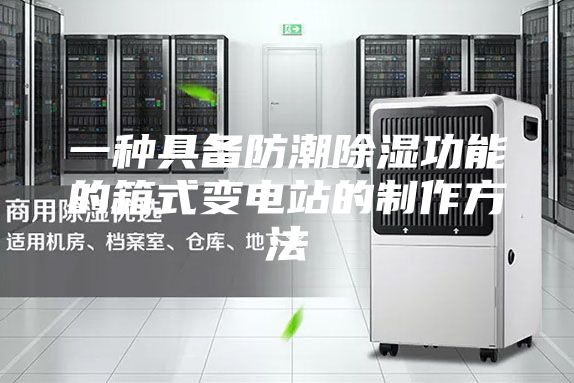 一种具备防潮除湿功能的箱式变电站的制作方法