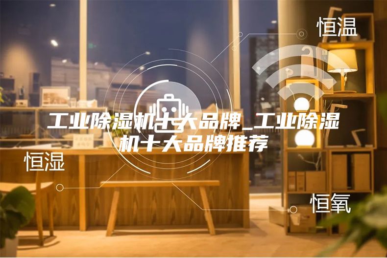 工业除湿机十大品牌_工业除湿机十大品牌推荐