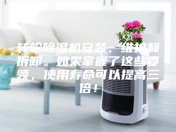 转轮除湿机安装、维护和拆卸。如果掌握了这些要领，使用寿命可以提高三倍！