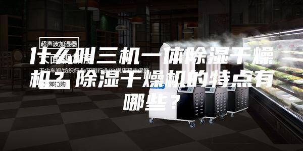什么叫三机一体除湿干燥机？除湿干燥机的特点有哪些？