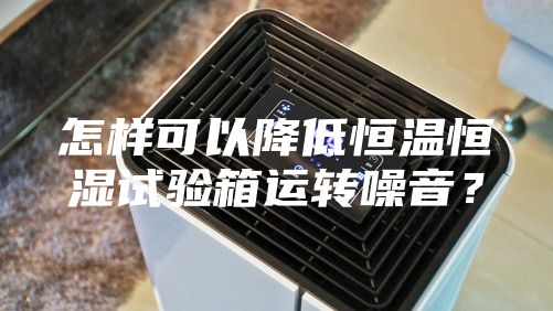 怎样可以降低恒温恒湿试验箱运转噪音？