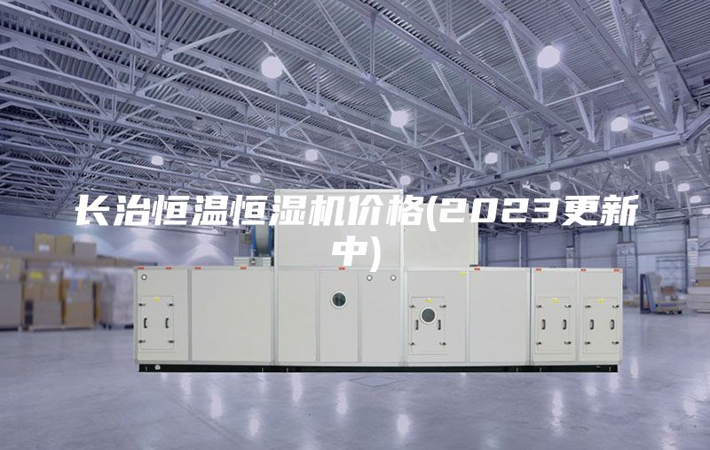 长治恒温恒湿机价格(2023更新中)