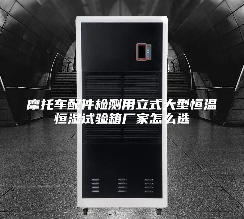 摩托车配件检测用立式大型恒温恒湿试验箱厂家怎么选