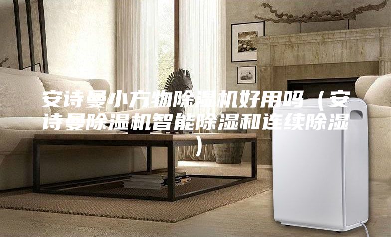 安诗曼小方物除湿机好用吗（安诗曼除湿机智能除湿和连续除湿）