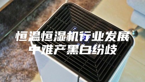 恒温恒湿机行业发展中难产黑白纷歧