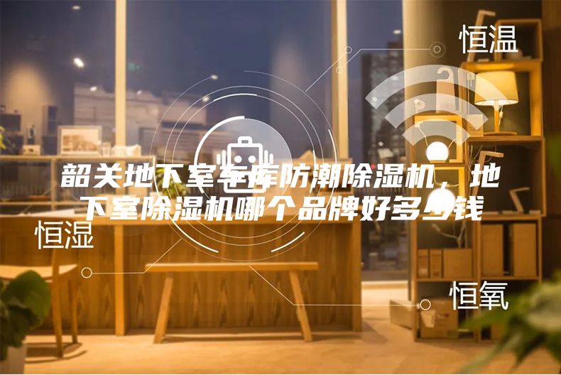 韶关地下室车库防潮除湿机，地下室除湿机哪个品牌好多少钱