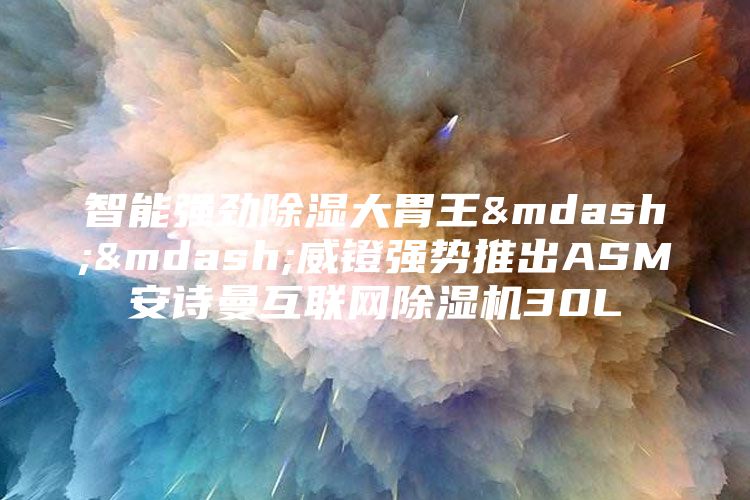 智能强劲除湿大胃王——威镫强势推出ASM安诗曼互联网除湿机30L