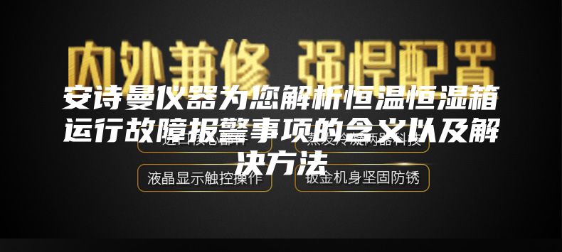 安诗曼仪器为您解析恒温恒湿箱运行故障报警事项的含义以及解决方法