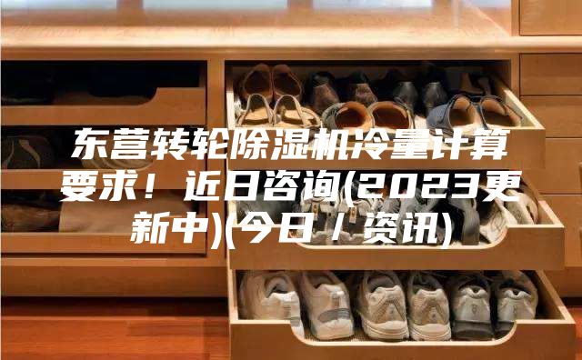 东营转轮除湿机冷量计算要求！近日咨询(2023更新中)(今日／资讯)