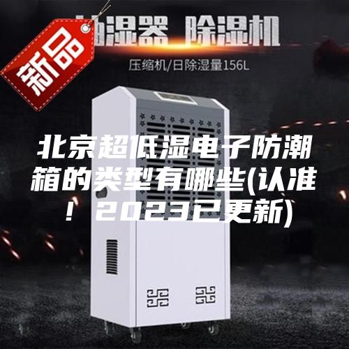 北京超低湿电子防潮箱的类型有哪些(认准！2023已更新)