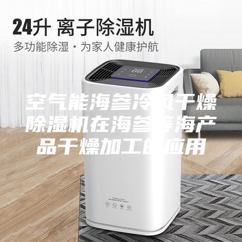 空气能海参冷风干燥除湿机在海参等海产品干燥加工的应用