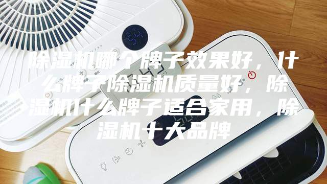 除湿机哪个牌子效果好，什么牌子除湿机质量好，除湿机什么牌子适合家用，除湿机十大品牌