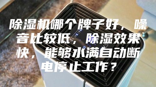 除湿机哪个牌子好，噪音比较低，除湿效果快，能够水满自动断电停止工作？