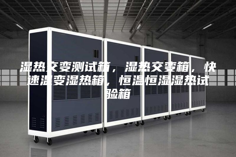 湿热交变测试箱，湿热交变箱，快速温变湿热箱，恒温恒湿湿热试验箱