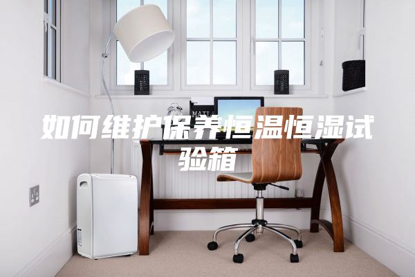 如何维护保养恒温恒湿试验箱