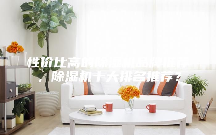 性价比高的除湿机品牌推荐，除湿机十大排名推荐？
