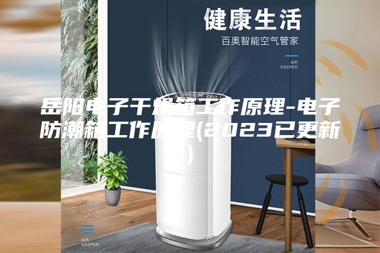 岳阳电子干燥箱工作原理-电子防潮箱工作原理(2023已更新)