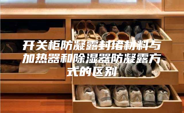 开关柜防凝露封堵材料与加热器和除湿器防凝露方式的区别