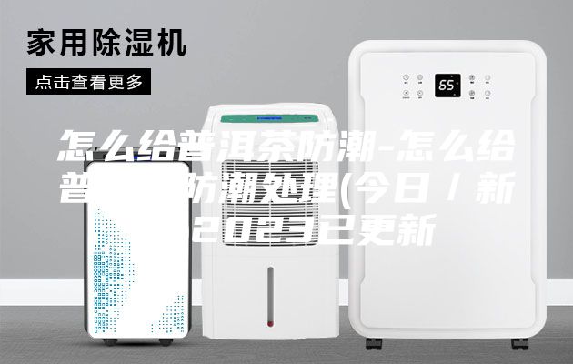 怎么给普洱茶防潮-怎么给普洱茶防潮处理(今日／新闻)2023已更新