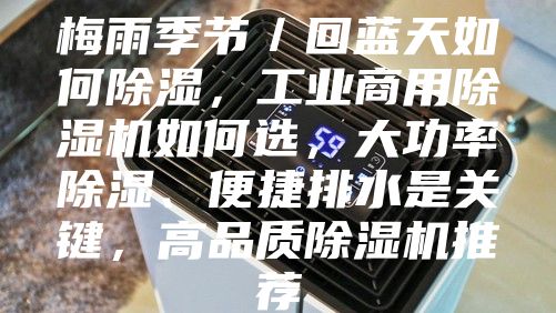 梅雨季节／回蓝天如何除湿，工业商用除湿机如何选，大功率除湿、便捷排水是关键，高品质除湿机推荐