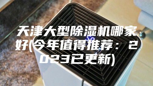 天津大型除湿机哪家好(今年值得推荐：2023已更新)