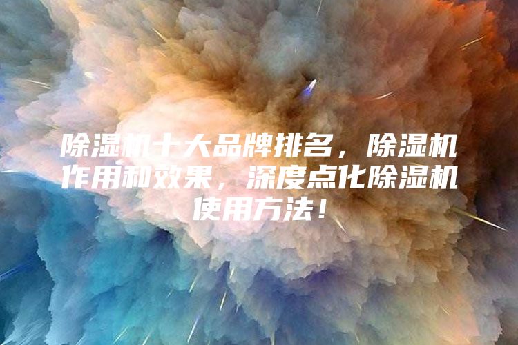 除湿机十大品牌排名，除湿机作用和效果，深度点化除湿机使用方法！