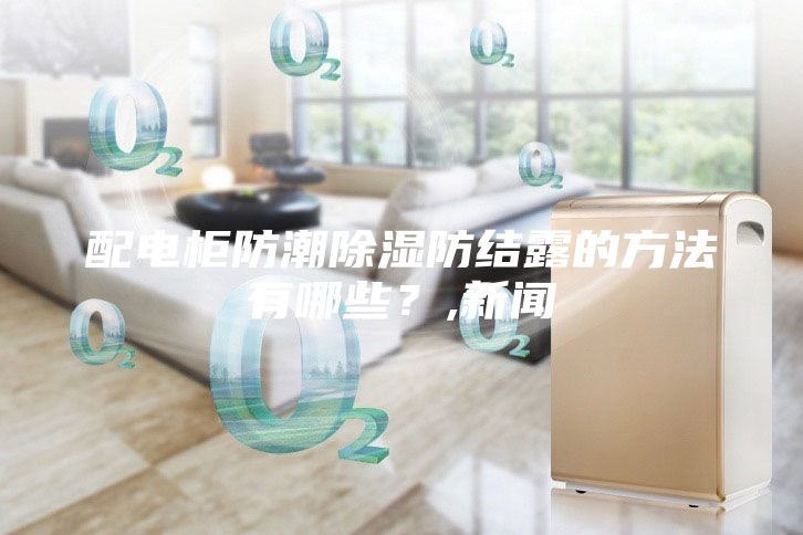 配电柜防潮除湿防结露的方法有哪些？,新闻