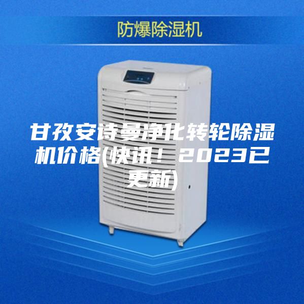 甘孜安诗曼净化转轮除湿机价格(快讯！2023已更新)