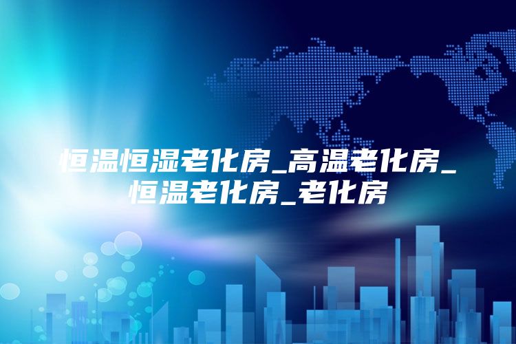 恒温恒湿老化房_高温老化房_恒温老化房_老化房