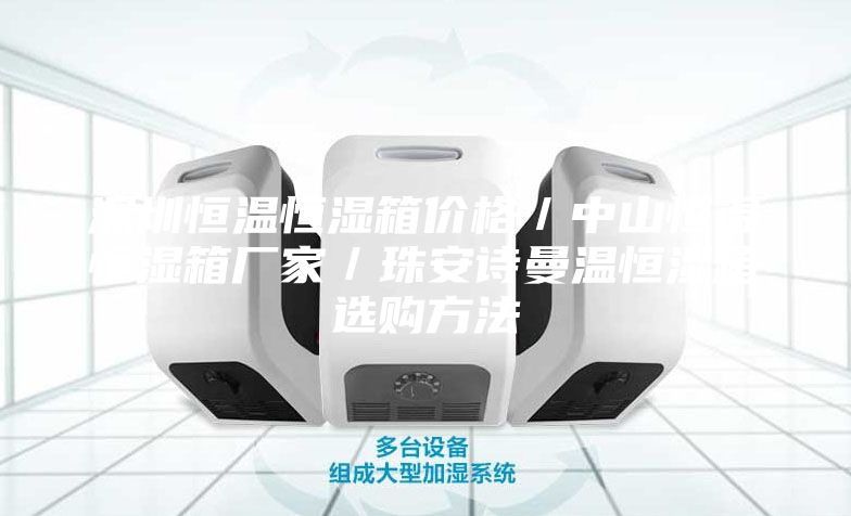 深圳恒温恒湿箱价格／中山恒温恒湿箱厂家／珠安诗曼温恒湿箱选购方法