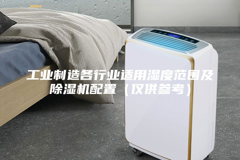 工业制造各行业适用湿度范围及除湿机配置（仅供参考）