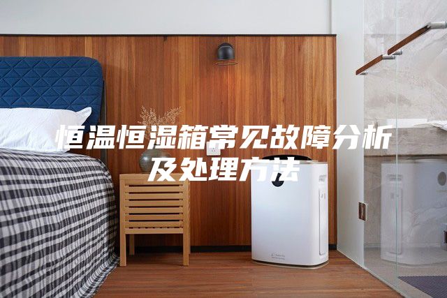 恒温恒湿箱常见故障分析及处理方法