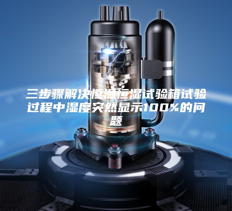 三步骤解决恒温恒湿试验箱试验过程中湿度突然显示100%的问题