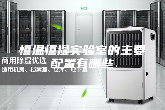 恒温恒湿实验室的主要配置有哪些