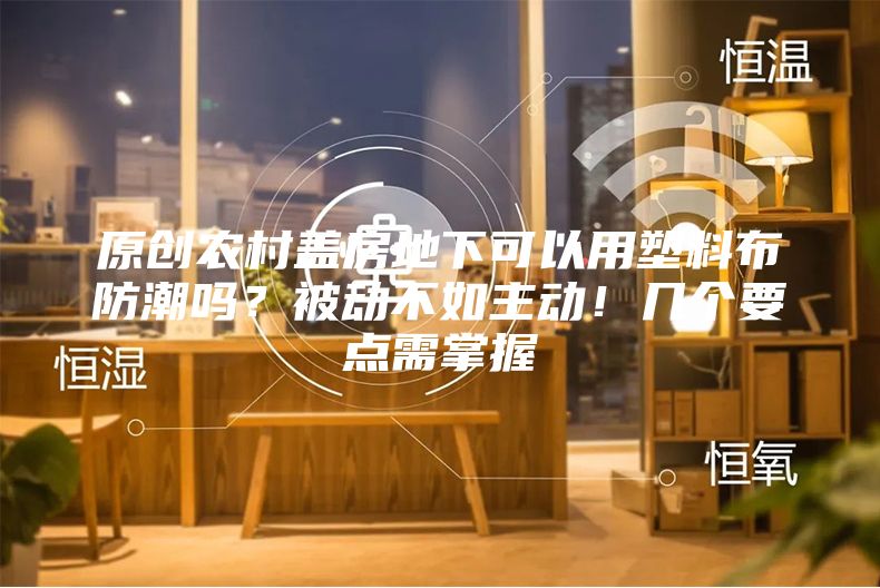 原创农村盖房地下可以用塑料布防潮吗？被动不如主动！几个要点需掌握