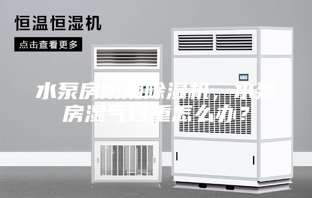 水泵房防潮除湿机，水泵房湿气过重怎么办？