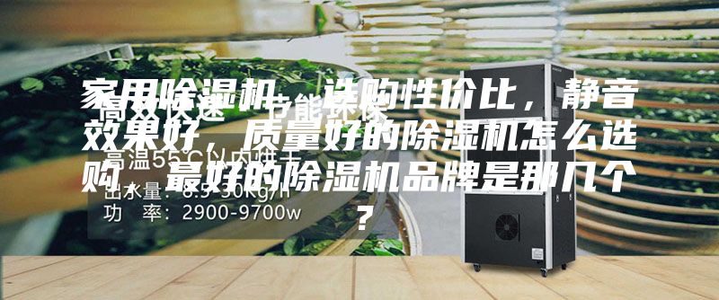家用除湿机，选购性价比，静音效果好，质量好的除湿机怎么选购，最好的除湿机品牌是那几个？