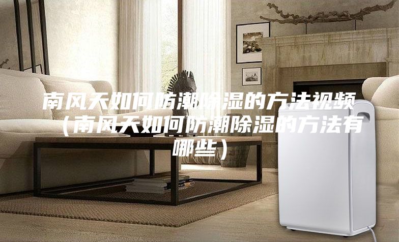 南风天如何防潮除湿的方法视频（南风天如何防潮除湿的方法有哪些）