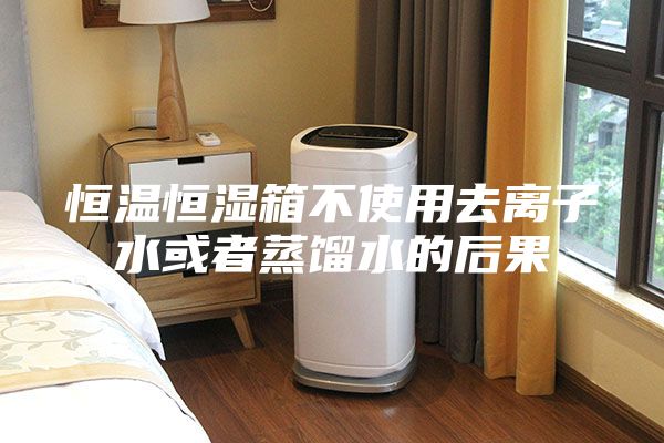 恒温恒湿箱不使用去离子水或者蒸馏水的后果