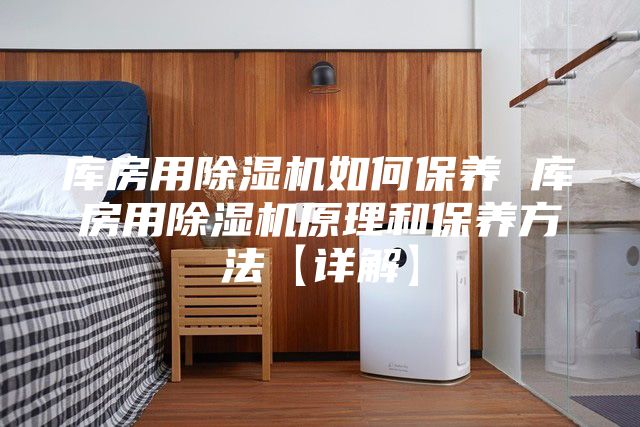 库房用除湿机如何保养 库房用除湿机原理和保养方法【详解】