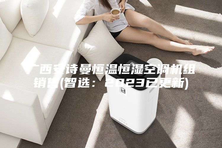 广西安诗曼恒温恒湿空调机组销售(智选：2023已更新)