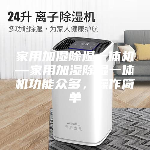 家用加湿除湿一体机—家用加湿除湿一体机功能众多，操作简单