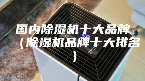 国内除湿机十大品牌（除湿机品牌十大排名）