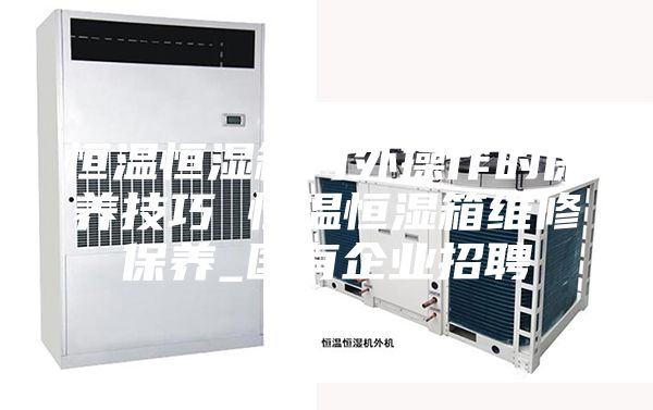 恒温恒湿箱内外操作的保养技巧 恒温恒湿箱维修保养_国有企业招聘