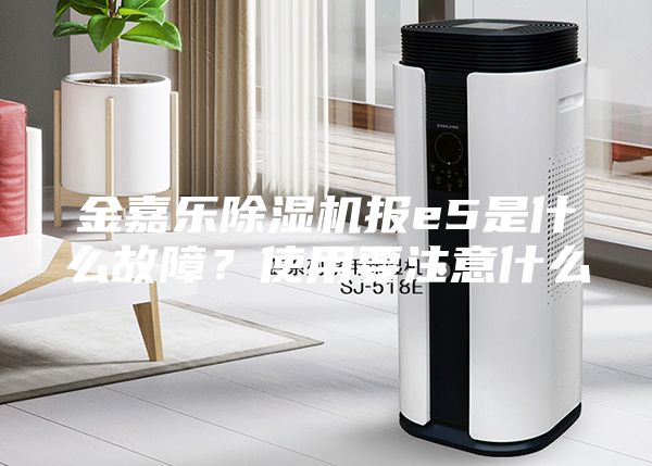 金嘉乐除湿机报e5是什么故障？使用要注意什么